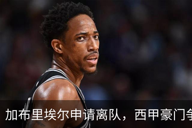 加布里埃尔申请离队，西甲豪门争夺愈演愈烈