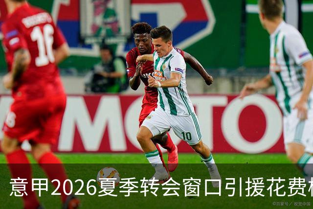 意甲2026夏季转会窗口引援花费榜单揭晓