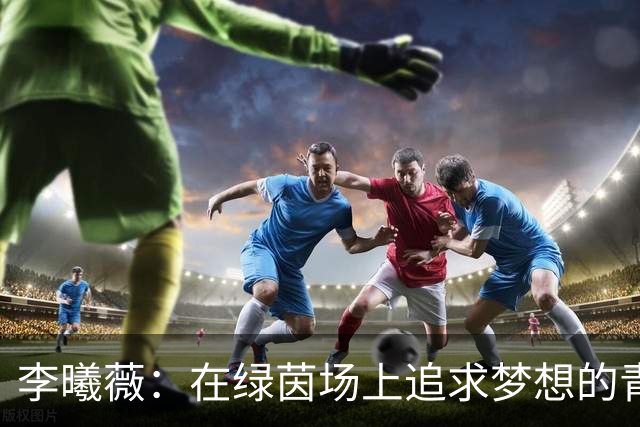 李曦薇：在绿茵场上追求梦想的青春篇章